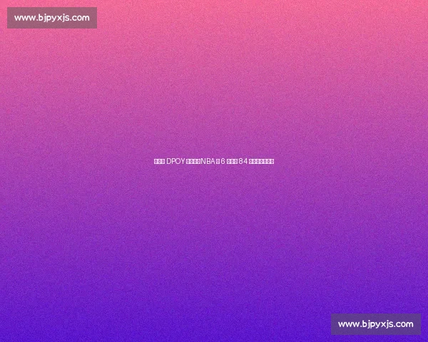 后卫夺 DPOY 有多难？NBA 仅 6 人达成 84 钻石一代占两席